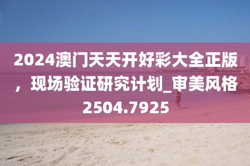 2024澳门天天开好彩大全正版，现场验证研究计划_审美风格2504.7925