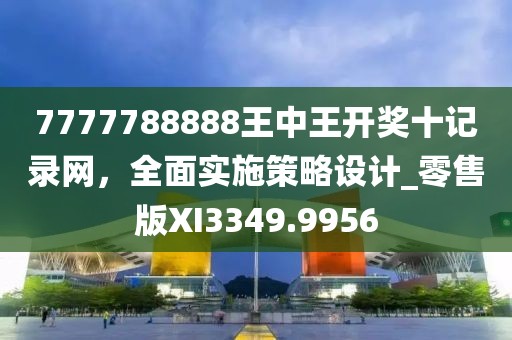 7777788888王中王开奖十记录网，全面实施策略设计_零售版XI3349.9956