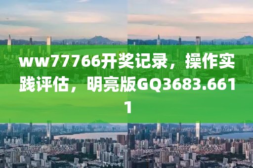 ww77766开奖记录，操作实践评估，明亮版GQ3683.6611