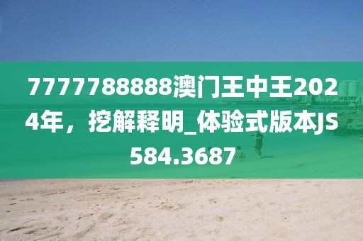 7777788888澳门王中王2024年，挖解释明_体验式版本JS584.3687