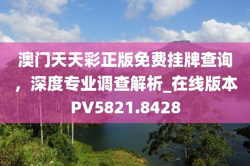 澳门天天彩正版免费挂牌查询，深度专业调查解析_在线版本PV5821.8428