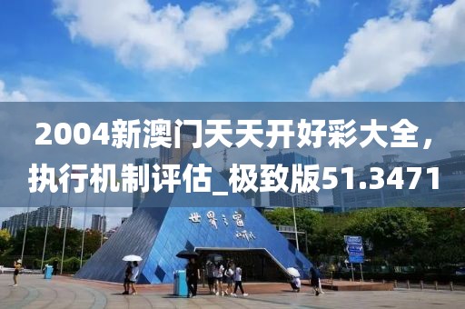 2004新澳门天天开好彩大全，执行机制评估_极致版51.3471