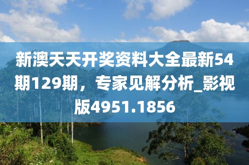 新澳天天开奖资料大全最新54期129期，专家见解分析_影视版4951.1856