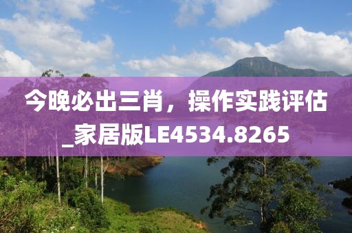 今晚必出三肖，操作实践评估_家居版LE4534.8265