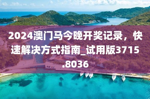 2024澳门马今晚开奖记录，快速解决方式指南_试用版3715.8036