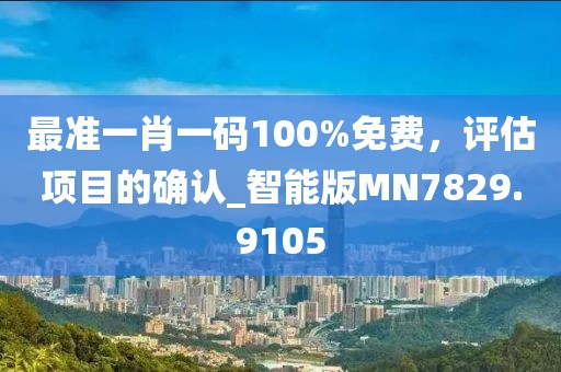 最准一肖一码100%免费，评估项目的确认_智能版MN7829.9105