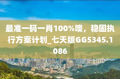 最准一码一肖100%噢，稳固执行方案计划_七天版GG5345.1086