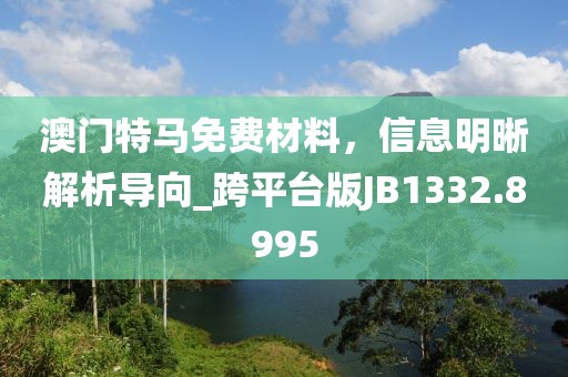 澳门特马免费材料，信息明晰解析导向_跨平台版JB1332.8995