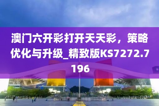 澳门六开彩打开天天彩，策略优化与升级_精致版KS7272.7196