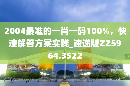 2004最准的一肖一码100%，快速解答方案实践_速递版ZZ5964.3522