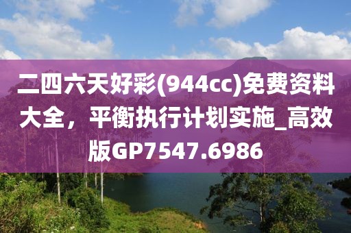 二四六天好彩(944cc)免费资料大全，平衡执行计划实施_高效版GP7547.6986