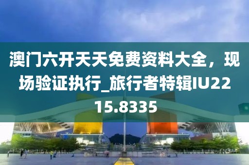 澳门六开天天免费资料大全，现场验证执行_旅行者特辑IU2215.8335