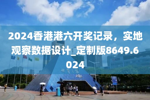2024香港港六开奖记录，实地观察数据设计_定制版8649.6024