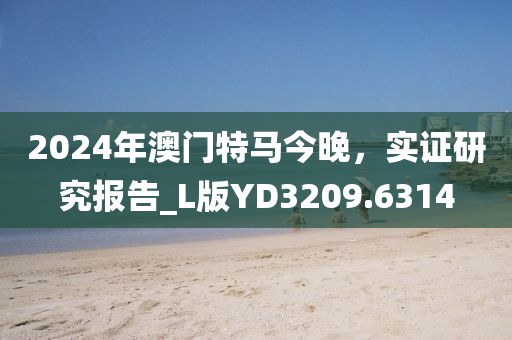 2024年澳门特马今晚，实证研究报告_L版YD3209.6314