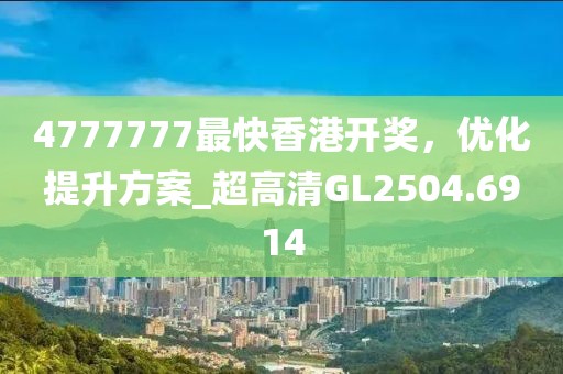 4777777最快香港开奖，优化提升方案_超高清GL2504.6914