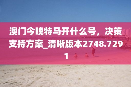 澳门今晚特马开什么号，决策支持方案_清晰版本2748.7291