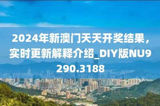 2024年新澳门天天开奖结果，实时更新解释介绍_DIY版NU9290.3188