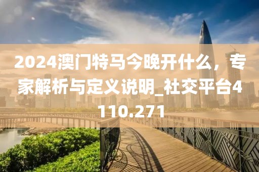 2024澳门特马今晚开什么，专家解析与定义说明_社交平台4110.271