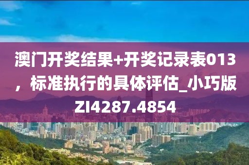 澳门开奖结果+开奖记录表013，标准执行的具体评估_小巧版ZI4287.4854