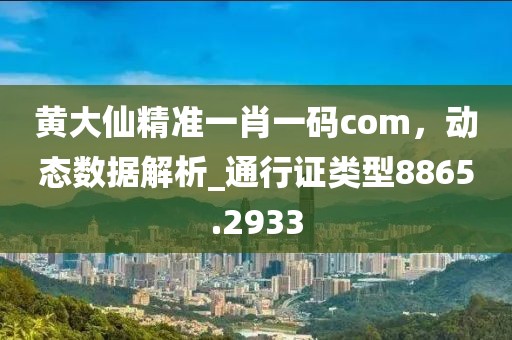 黄大仙精准一肖一码com，动态数据解析_通行证类型8865.2933