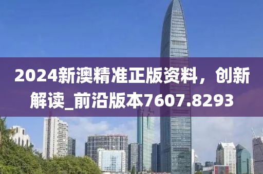 2024新澳精准正版资料，创新解读_前沿版本7607.8293