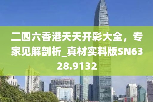 二四六香港天天开彩大全，专家见解剖析_真材实料版SN6328.9132