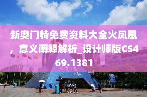 新奥门特免费资料大全火凤凰，意义阐释解析_设计师版CS469.1381