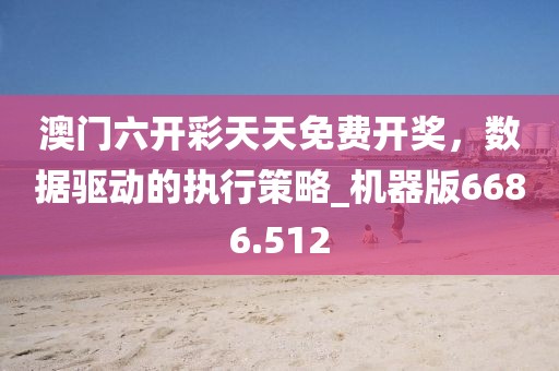 澳门六开彩天天免费开奖，数据驱动的执行策略_机器版6686.512