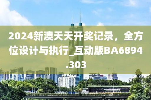2024新澳天天开奖记录，全方位设计与执行_互动版BA6894.303