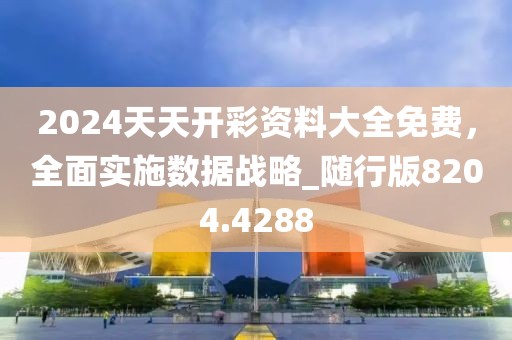 2024天天开彩资料大全免费，全面实施数据战略_随行版8204.4288