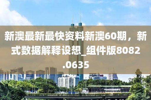 新澳最新最快资料新澳60期，新式数据解释设想_组件版8082.0635