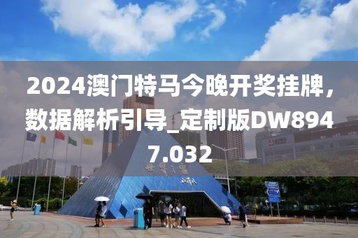 2024澳门特马今晚开奖挂牌，数据解析引导_定制版DW8947.032