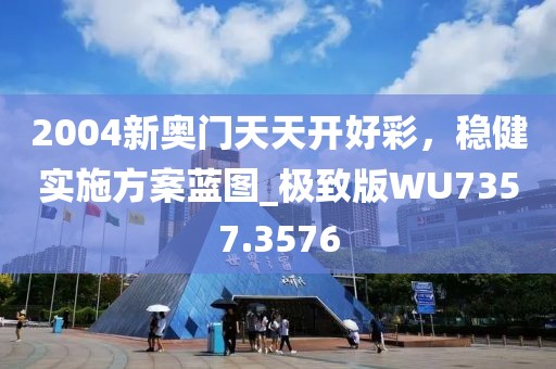 2004新奥门天天开好彩，稳健实施方案蓝图_极致版WU7357.3576