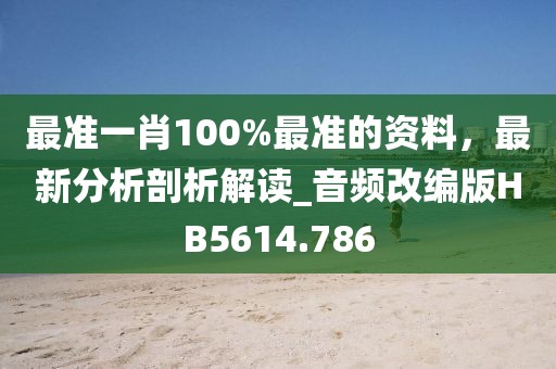 最准一肖100%最准的资料，最新分析剖析解读_音频改编版HB5614.786