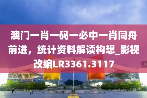 澳门一肖一码一必中一肖同舟前进，统计资料解读构想_影视改编LR3361.3117