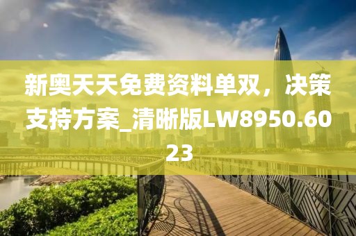 新奥天天免费资料单双，决策支持方案_清晰版LW8950.6023