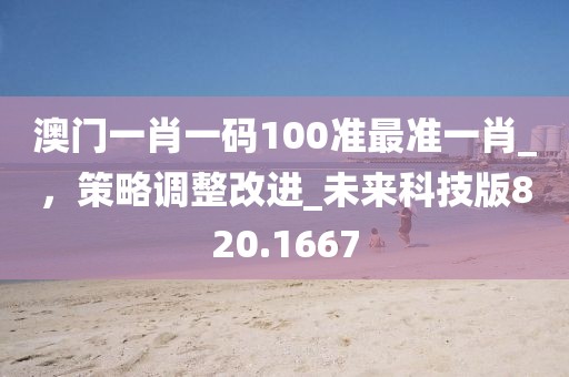 澳门一肖一码100准最准一肖_，策略调整改进_未来科技版820.1667