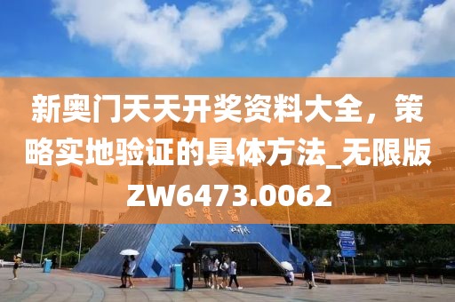 新奥门天天开奖资料大全，策略实地验证的具体方法_无限版ZW6473.0062