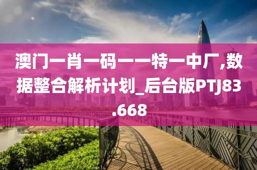 澳门一肖一码一一特一中厂,数据整合解析计划_后台版PTJ83.668