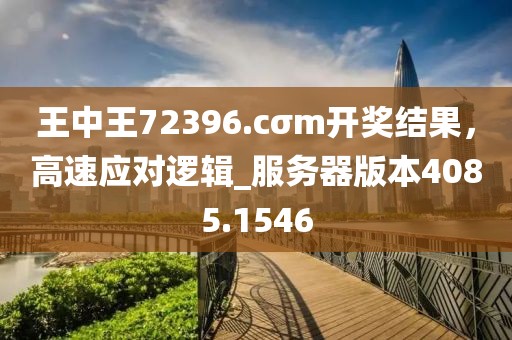王中王72396.cσm开奖结果，高速应对逻辑_服务器版本4085.1546