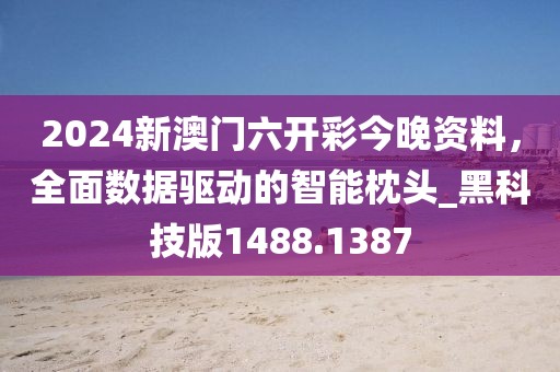2024新澳门六开彩今晚资料，全面数据驱动的智能枕头_黑科技版1488.1387