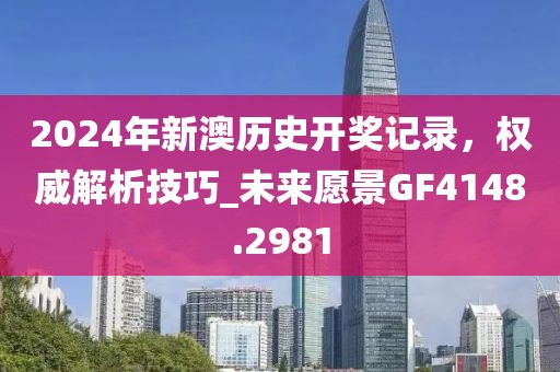 2024年新澳历史开奖记录，权威解析技巧_未来愿景GF4148.2981