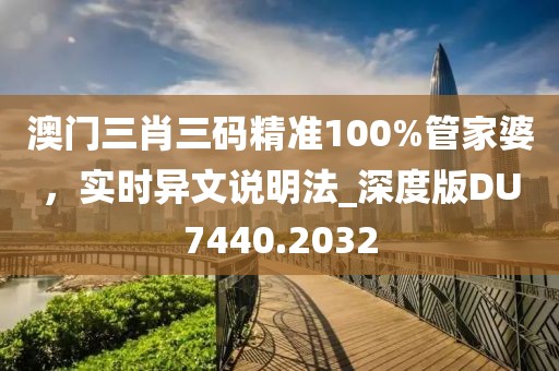 澳门三肖三码精准100%管家婆，实时异文说明法_深度版DU7440.2032