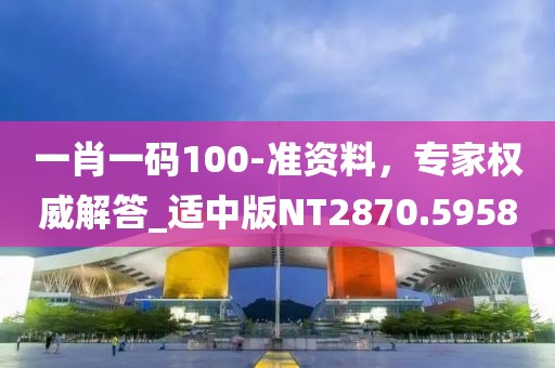 一肖一码100-准资料，专家权威解答_适中版NT2870.5958