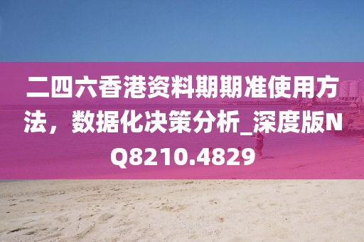 二四六香港资料期期准使用方法，数据化决策分析_深度版NQ8210.4829