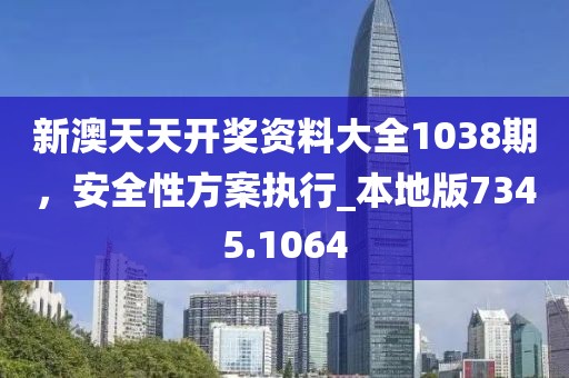 新澳天天开奖资料大全1038期，安全性方案执行_本地版7345.1064