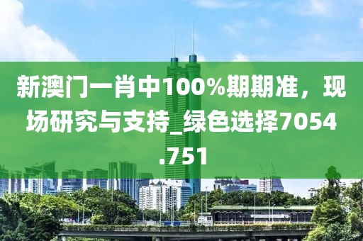 新澳门一肖中100%期期准，现场研究与支持_绿色选择7054.751