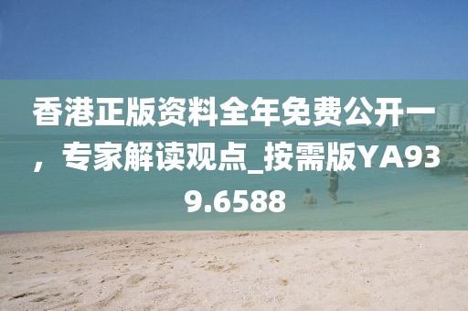 香港正版资料全年免费公开一，专家解读观点_按需版YA939.6588