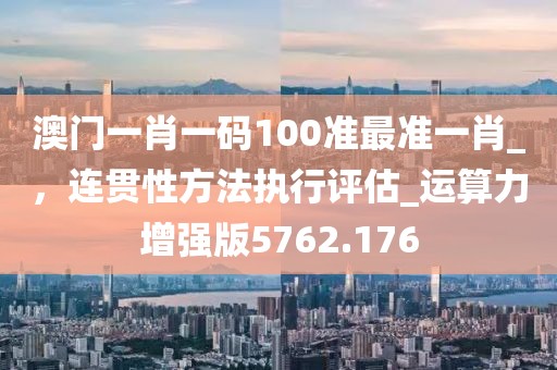 澳门一肖一码100准最准一肖_，连贯性方法执行评估_运算力增强版5762.176