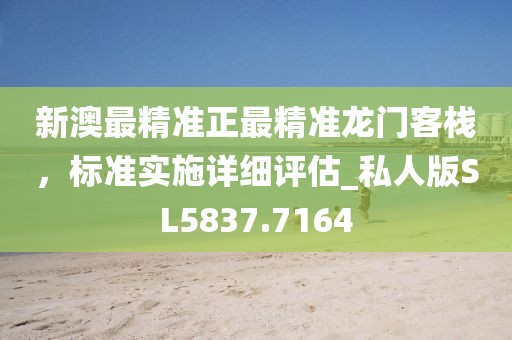 新澳最精准正最精准龙门客栈，标准实施详细评估_私人版SL5837.7164